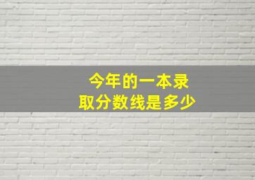 今年的一本录取分数线是多少