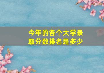 今年的各个大学录取分数排名是多少