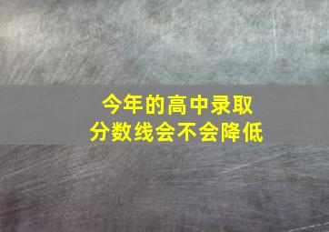 今年的高中录取分数线会不会降低