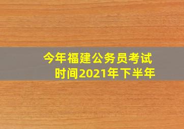 今年福建公务员考试时间2021年下半年