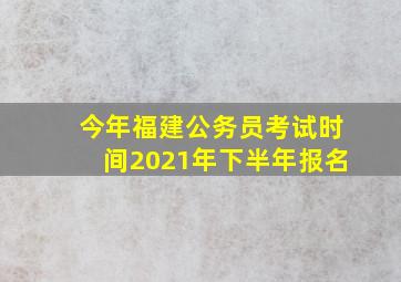 今年福建公务员考试时间2021年下半年报名