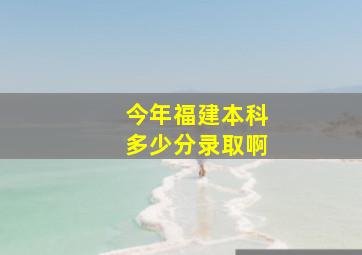 今年福建本科多少分录取啊