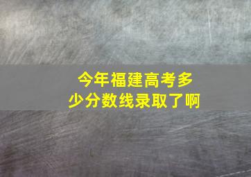 今年福建高考多少分数线录取了啊