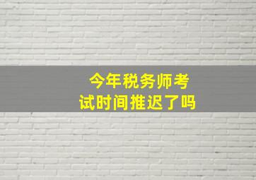 今年税务师考试时间推迟了吗