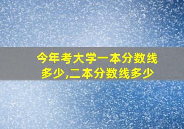 今年考大学一本分数线多少,二本分数线多少