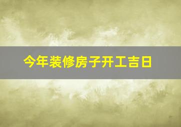 今年装修房子开工吉日