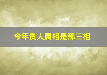 今年贵人属相是那三相