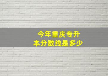 今年重庆专升本分数线是多少