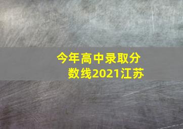 今年高中录取分数线2021江苏