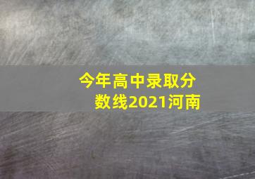 今年高中录取分数线2021河南