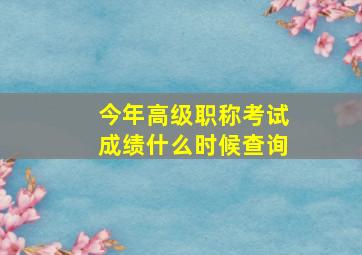 今年高级职称考试成绩什么时候查询