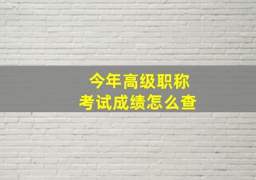 今年高级职称考试成绩怎么查