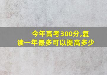 今年高考300分,复读一年最多可以提高多少