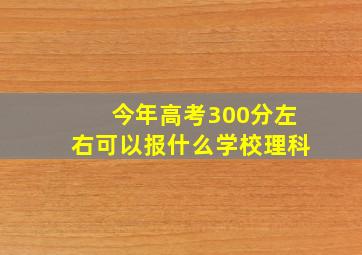 今年高考300分左右可以报什么学校理科