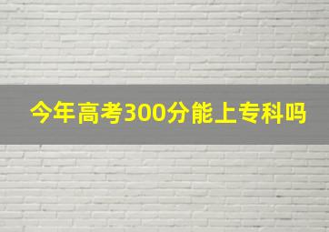 今年高考300分能上专科吗