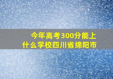 今年高考300分能上什么学校四川省绵阳市