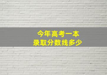 今年高考一本录取分数线多少