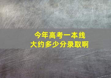 今年高考一本线大约多少分录取啊