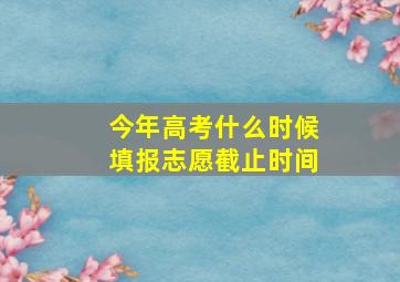 今年高考什么时候填报志愿截止时间