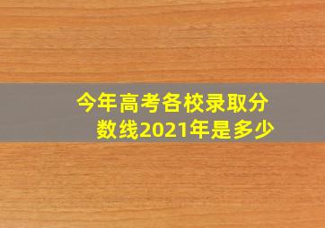 今年高考各校录取分数线2021年是多少