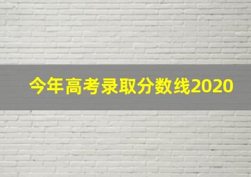 今年高考录取分数线2020