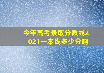 今年高考录取分数线2021一本线多少分啊