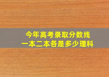 今年高考录取分数线一本二本各是多少理科