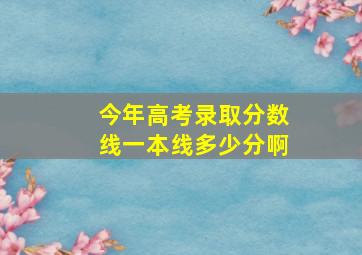 今年高考录取分数线一本线多少分啊