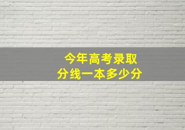 今年高考录取分线一本多少分