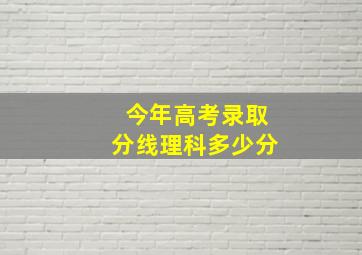 今年高考录取分线理科多少分