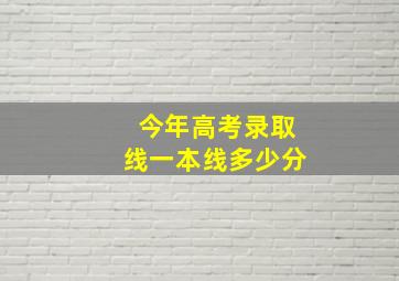 今年高考录取线一本线多少分