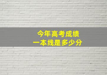 今年高考成绩一本线是多少分