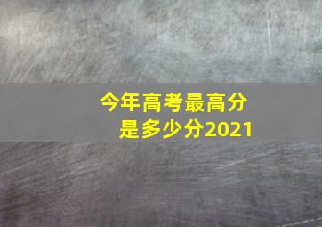 今年高考最高分是多少分2021