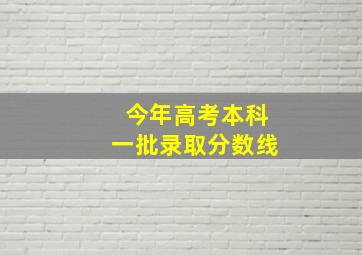 今年高考本科一批录取分数线