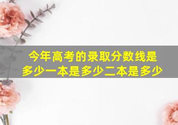 今年高考的录取分数线是多少一本是多少二本是多少