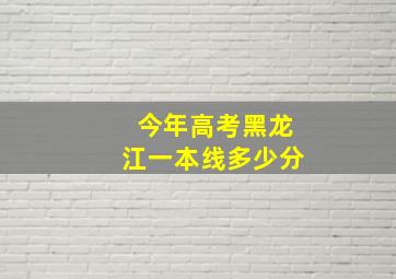 今年高考黑龙江一本线多少分