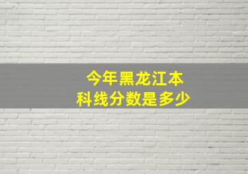 今年黑龙江本科线分数是多少