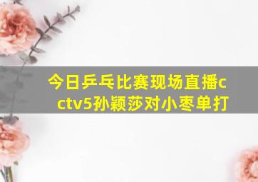 今日乒乓比赛现场直播cctv5孙颖莎对小枣单打