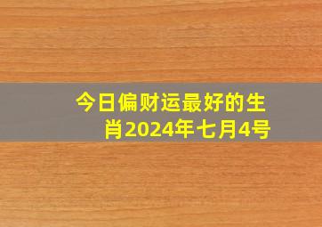 今日偏财运最好的生肖2024年七月4号