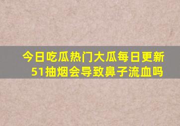 今日吃瓜热门大瓜每日更新51抽烟会导致鼻子流血吗