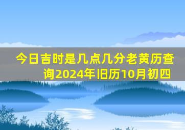 今日吉时是几点几分老黄历查询2024年旧历10月初四