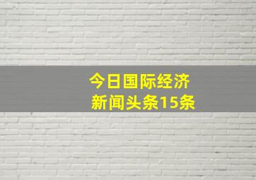 今日国际经济新闻头条15条