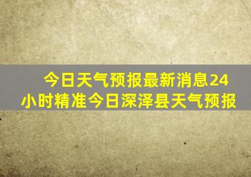 今日天气预报最新消息24小时精准今日深泽县天气预报