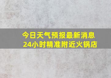 今日天气预报最新消息24小时精准附近火锅店