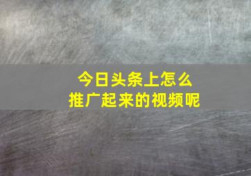 今日头条上怎么推广起来的视频呢