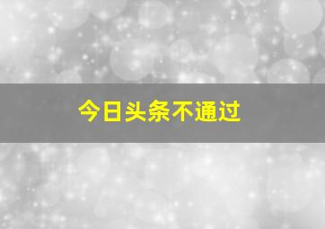 今日头条不通过