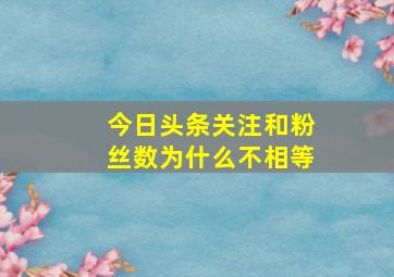 今日头条关注和粉丝数为什么不相等