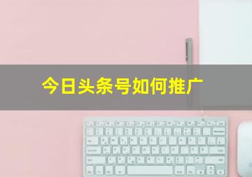 今日头条号如何推广