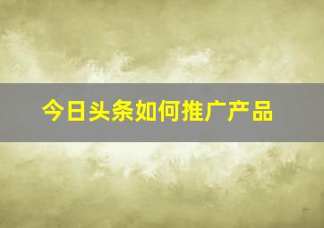 今日头条如何推广产品