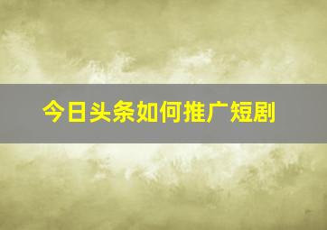 今日头条如何推广短剧